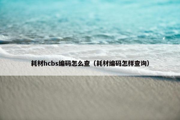 耗材hcbs编码怎么查（耗材编码怎样查询）
