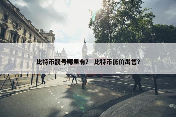 比特币靓号哪里有？ 比特币低价出售？