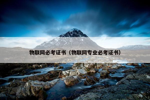 物联网必考证书（物联网专业必考证书）