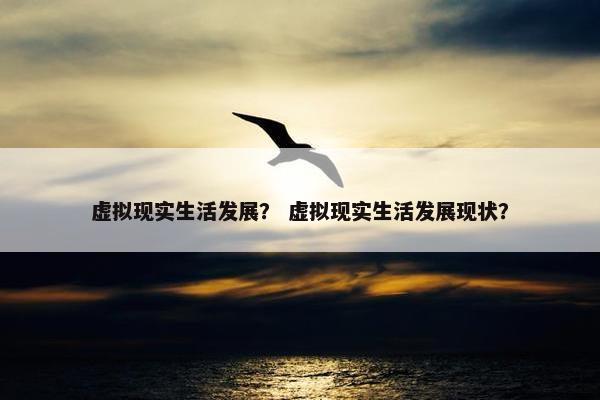虚拟现实生活发展？ 虚拟现实生活发展现状？