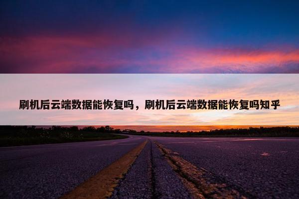 刷机后云端数据能恢复吗，刷机后云端数据能恢复吗知乎