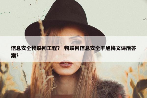 信息安全物联网工程？ 物联网信息安全于旭梅文课后答案？