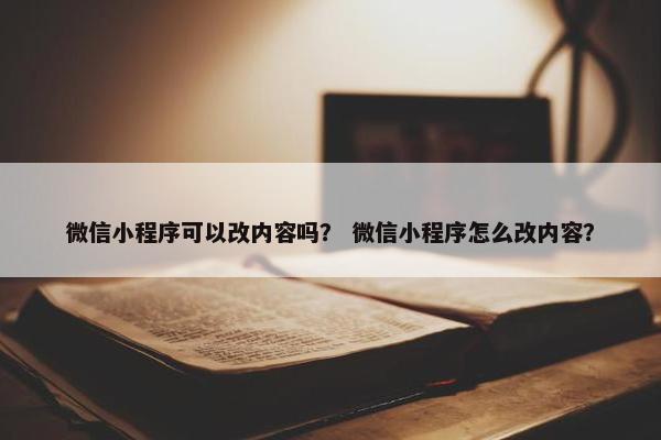 微信小程序可以改内容吗？ 微信小程序怎么改内容？