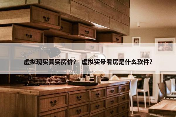虚拟现实真实房价？ 虚拟实景看房是什么软件？