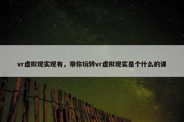 vr虚拟现实现有，带你玩转vr虚拟现实是个什么的课