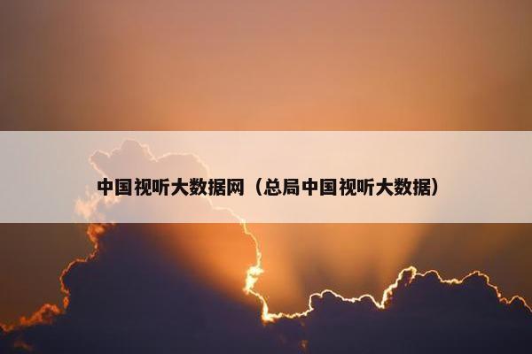 中国视听大数据网（总局中国视听大数据）