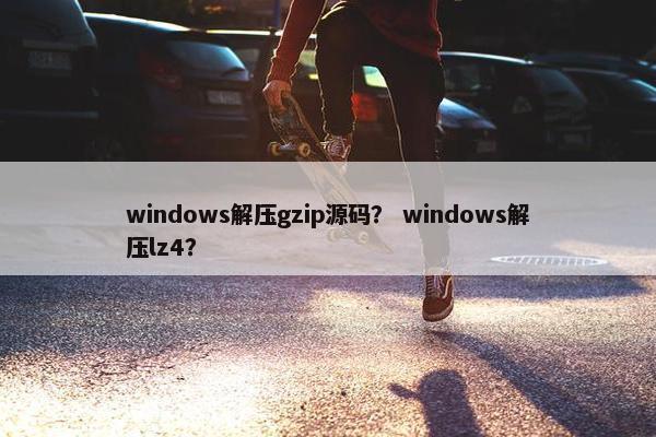 windows解压gzip源码？ windows解压lz4？