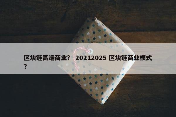 区块链高端商业？ 20212025 区块链商业模式？