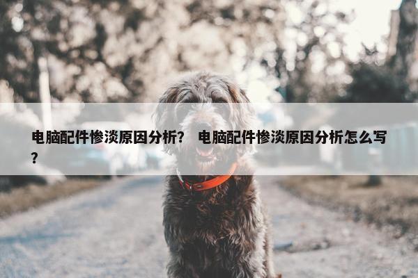 电脑配件惨淡原因分析？ 电脑配件惨淡原因分析怎么写？