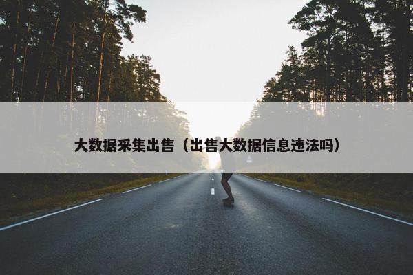 大数据采集出售（出售大数据信息违法吗）