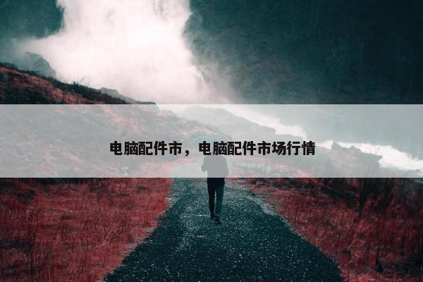 电脑配件市，电脑配件市场行情