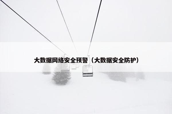 大数据网络安全预警（大数据安全防护）