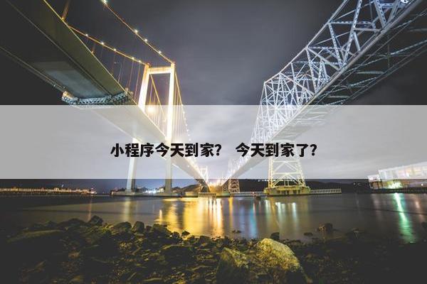 小程序今天到家？ 今天到家了？