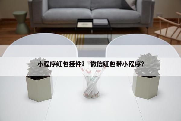 小程序红包挂件？ 微信红包带小程序？
