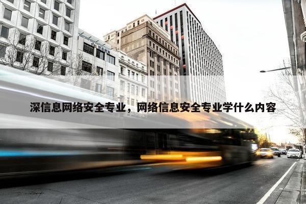 深信息网络安全专业，网络信息安全专业学什么内容