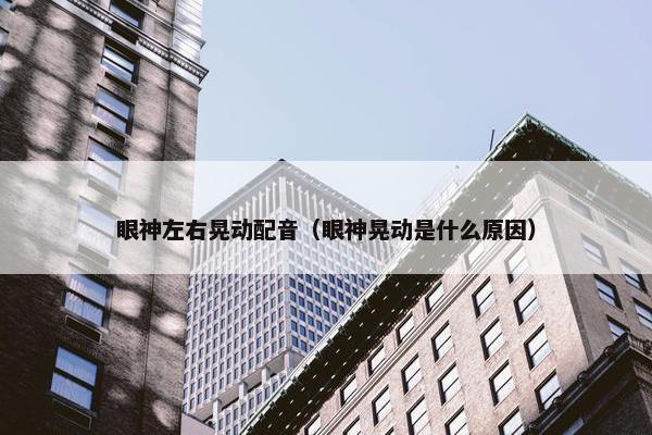 眼神左右晃动配音（眼神晃动是什么原因）