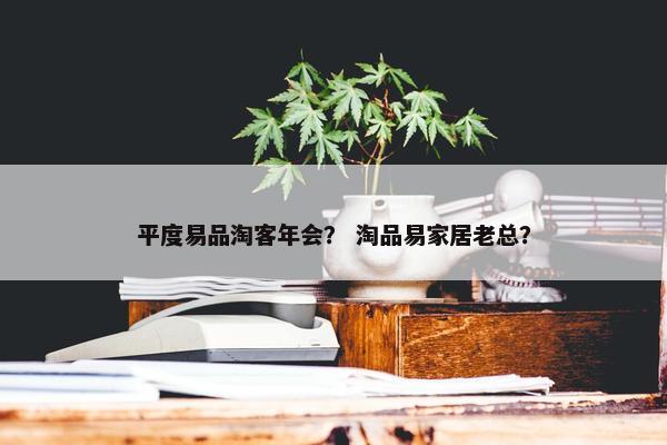 平度易品淘客年会？ 淘品易家居老总？