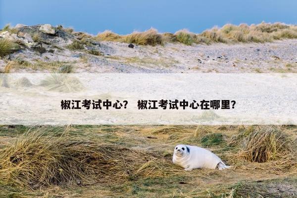 椒江考试中心？ 椒江考试中心在哪里？