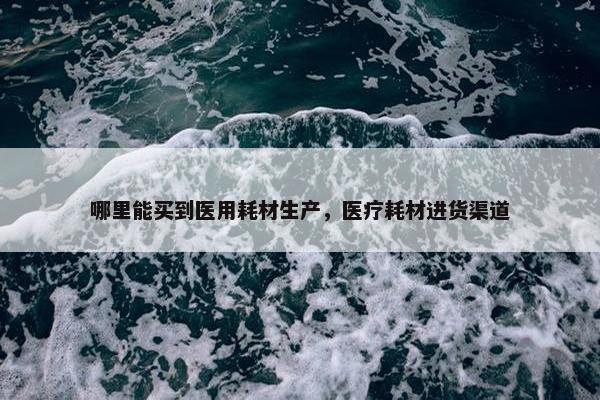哪里能买到医用耗材生产，医疗耗材进货渠道