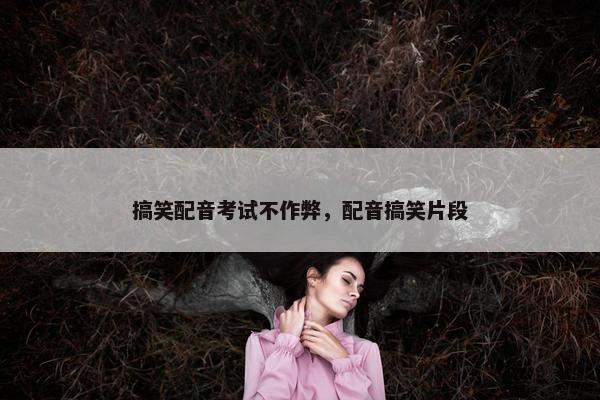 搞笑配音考试不作弊，配音搞笑片段