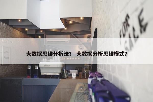 大数据思维分析法？ 大数据分析思维模式？