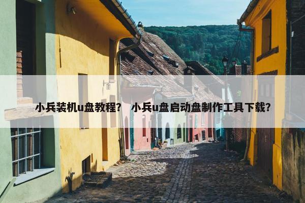 小兵装机u盘教程？ 小兵u盘启动盘制作工具下载？