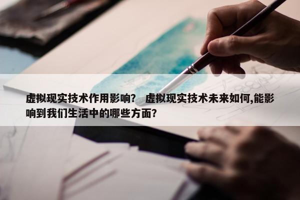 虚拟现实技术作用影响？ 虚拟现实技术未来如何,能影响到我们生活中的哪些方面？
