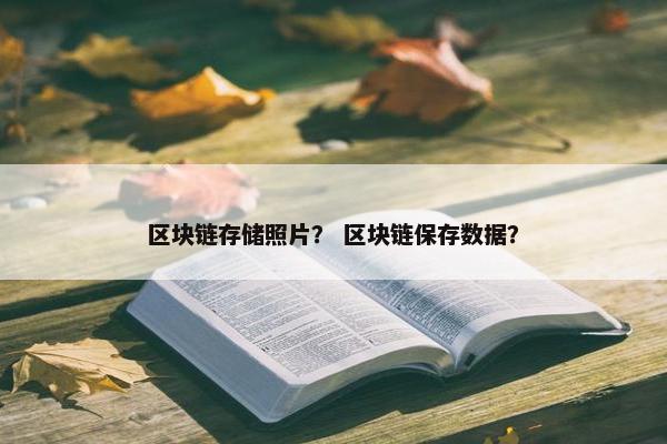 区块链存储照片？ 区块链保存数据？