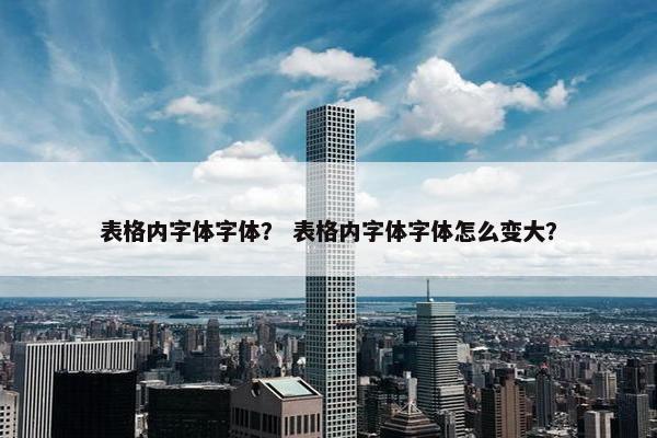 表格内字体字体？ 表格内字体字体怎么变大？