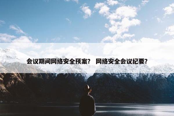 会议期间网络安全预案？ 网络安全会议纪要？