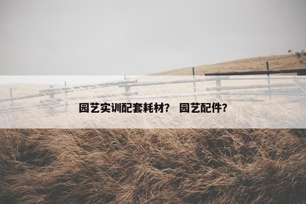 园艺实训配套耗材？ 园艺配件？