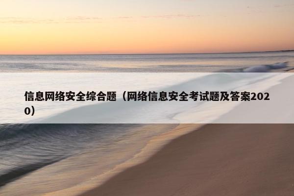 信息网络安全综合题（网络信息安全考试题及答案2020）