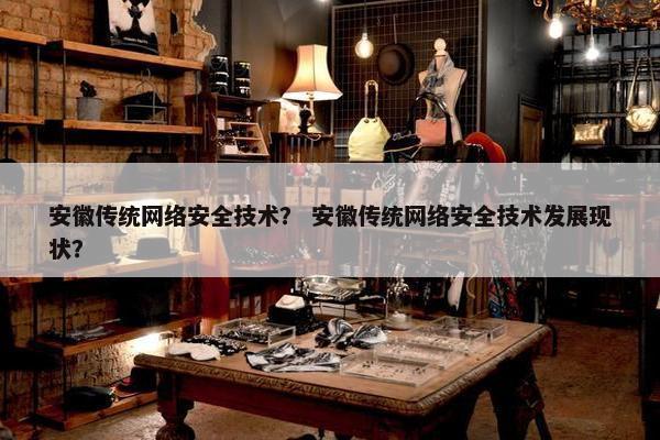 安徽传统网络安全技术？ 安徽传统网络安全技术发展现状？