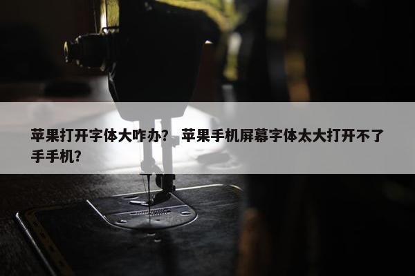 苹果打开字体大咋办？ 苹果手机屏幕字体太大打开不了手手机？