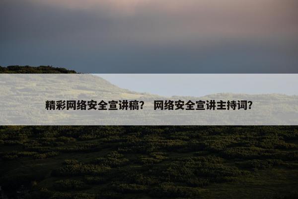 精彩网络安全宣讲稿？ 网络安全宣讲主持词？