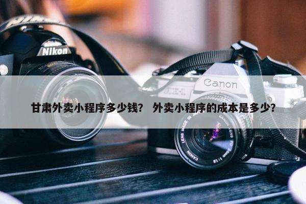 甘肃外卖小程序多少钱？ 外卖小程序的成本是多少？