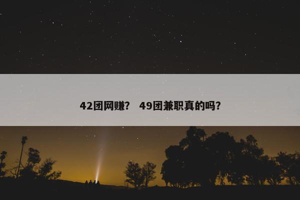 42团网赚？ 49团兼职真的吗？