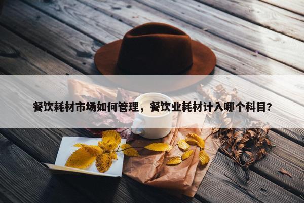 餐饮耗材市场如何管理，餐饮业耗材计入哪个科目?