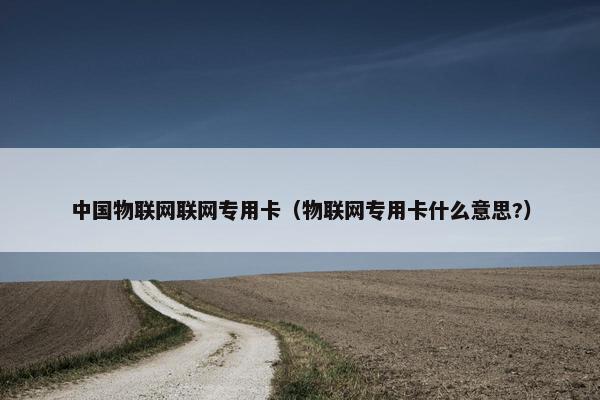 中国物联网联网专用卡（物联网专用卡什么意思?）