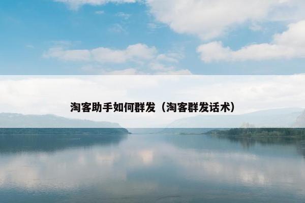 淘客助手如何群发（淘客群发话术）