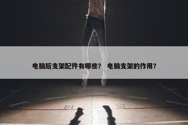 电脑后支架配件有哪些？ 电脑支架的作用？