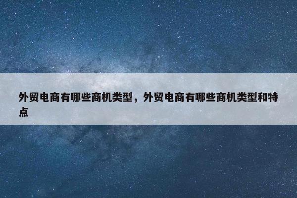 外贸电商有哪些商机类型，外贸电商有哪些商机类型和特点
