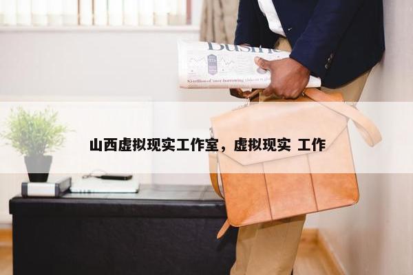 山西虚拟现实工作室，虚拟现实 工作