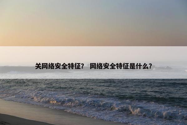 关网络安全特征？ 网络安全特征是什么？