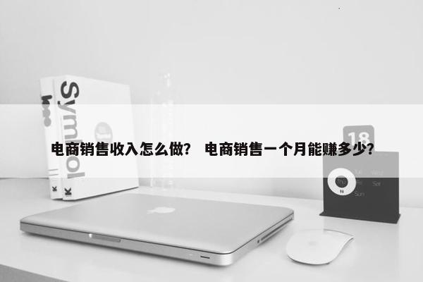 电商销售收入怎么做？ 电商销售一个月能赚多少？