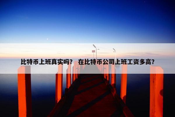 比特币上班真实吗？ 在比特币公司上班工资多高？