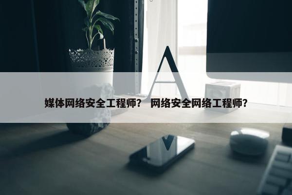 媒体网络安全工程师？ 网络安全网络工程师？
