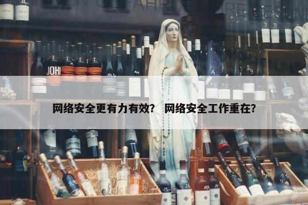 网络安全更有力有效？ 网络安全工作重在？