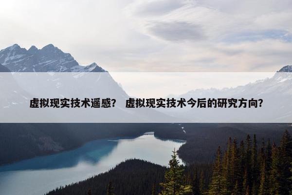 虚拟现实技术遥感？ 虚拟现实技术今后的研究方向？