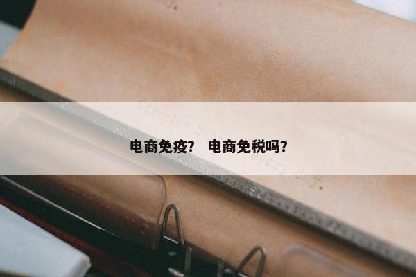 电商免疫？ 电商免税吗？
